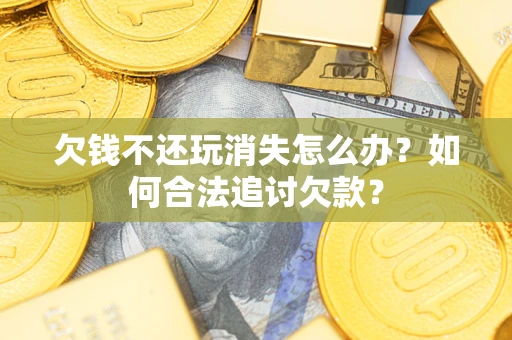 武汉欠钱不还玩消失怎么办？如何合法追讨欠款？