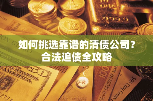 武汉如何挑选靠谱的清债公司?合法追债全攻略 武汉如何挑选靠谱的清债公司?合法追债全攻略