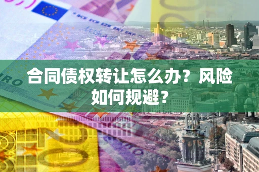 武汉合同债权转让怎么办？风险如何规避？