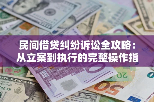 武汉民间借贷纠纷诉讼全攻略：从立案到执行的完整操作指南