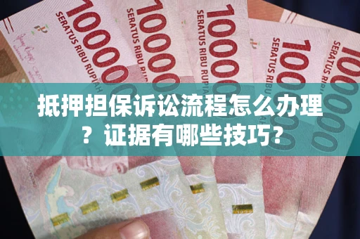 武汉抵押担保诉讼流程怎么办理？证据有哪些技巧？