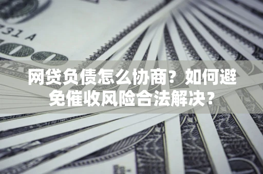 武汉网贷负债怎么协商？如何避免催收风险合法解决？