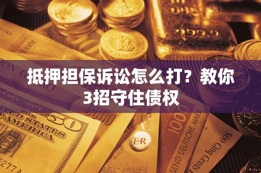 武汉抵押担保诉讼怎么打？教你3招守住债权