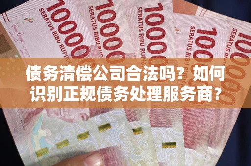 武汉债务清偿公司合法吗？如何识别正规债务处理服务商？