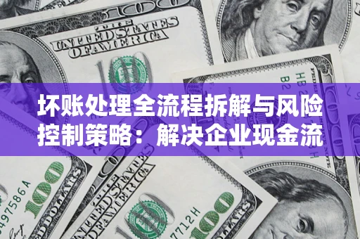 武汉坏账处理全流程拆解与风险控制策略：解决企业现金流顽疾的实战指南