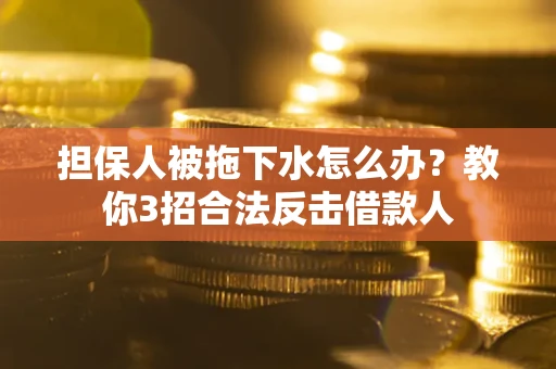 武汉担保人被拖下水怎么办？教你3招合法反击借款人