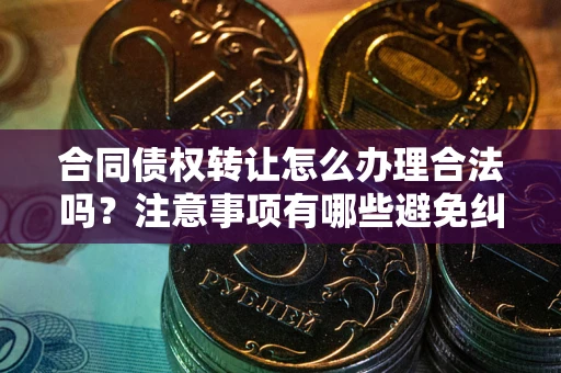 武汉合同债权转让怎么办理合法吗？注意事项有哪些避免纠纷？