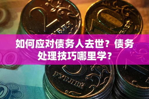 武汉如何应对债务人去世？债务处理技巧哪里学？