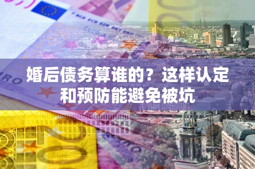 武汉婚后债务算谁的？这样认定和预防能避免被坑