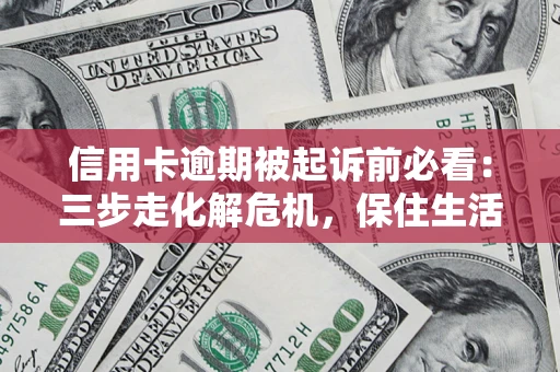 武汉信用卡逾期被起诉前必看：三步走化解危机，保住生活尊严
