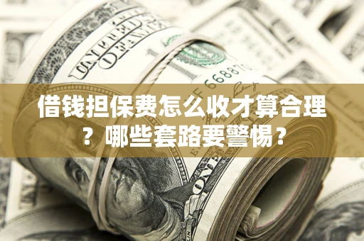武汉借钱担保费怎么收才算合理？哪些套路要警惕？