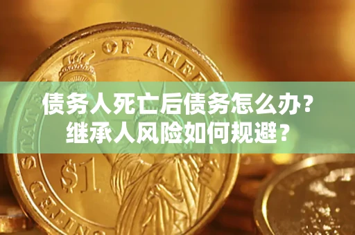 武汉债务人死亡后债务怎么办？继承人风险如何规避？