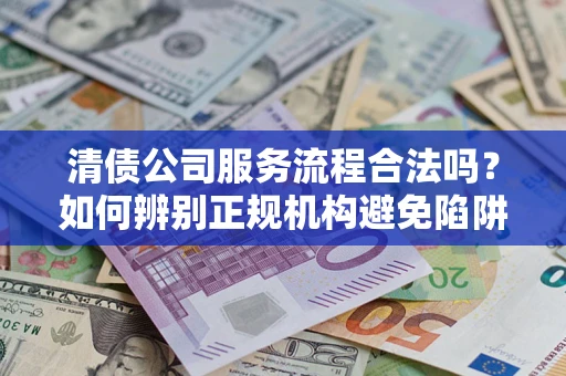 武汉清债公司服务流程合法吗？如何辨别正规机构避免陷阱？