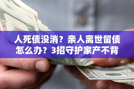 武汉人死债没消？亲人离世留债怎么办？3招守护家产不背锅