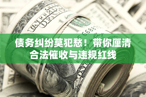 武汉债务纠纷莫犯愁！带你厘清合法催收与违规红线