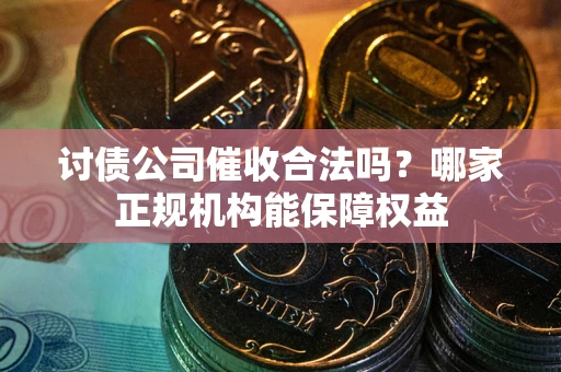 武汉讨债公司催收合法吗？哪家正规机构能保障权益