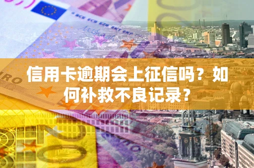 武汉信用卡逾期会上征信吗？如何补救不良记录？