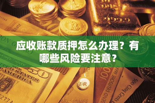 武汉应收账款质押怎么办理？有哪些风险要注意？