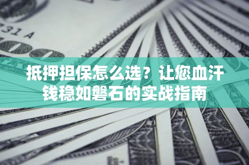 武汉抵押担保怎么选？让您血汗钱稳如磐石的实战指南