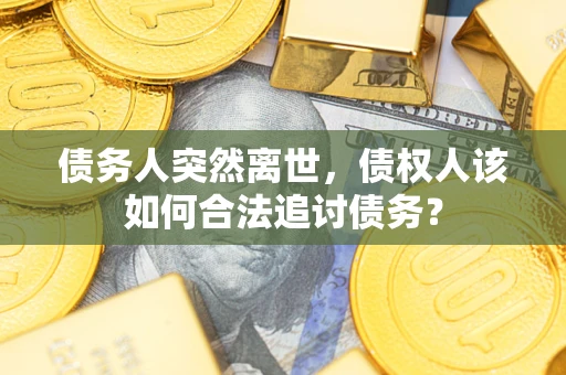 武汉债务人突然离世，债权人该如何合法追讨债务？