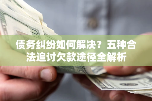 武汉债务纠纷如何解决？五种合法追讨欠款途径全解析