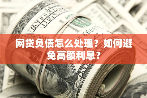 武汉网贷负债怎么处理？如何避免高额利息？