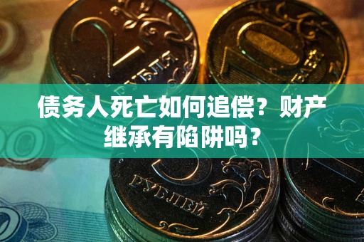 武汉债务人死亡如何追偿？财产继承有陷阱吗？