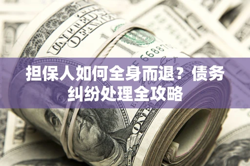 武汉担保人如何全身而退？债务纠纷处理全攻略