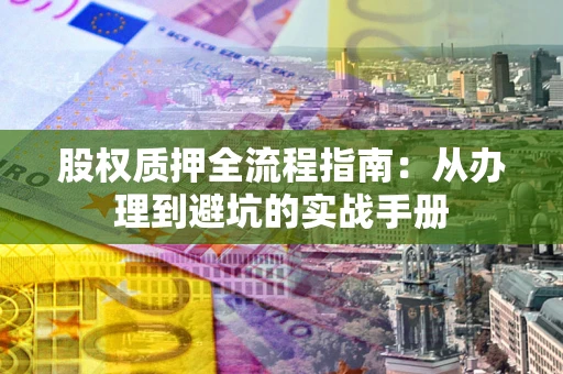 武汉股权质押全流程指南：从办理到避坑的实战手册