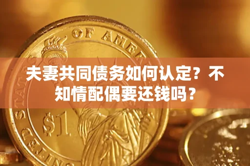 武汉夫妻共同债务如何认定？不知情配偶要还钱吗？