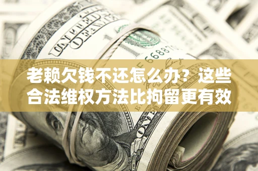 武汉老赖欠钱不还怎么办？这些合法维权方法比拘留更有效