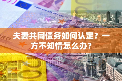 武汉夫妻共同债务如何认定？一方不知情怎么办？