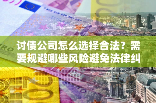 武汉讨债公司怎么选择合法?需要规避哪些风险避免法律纠纷? 武汉讨债公司怎么选择合法?需要规避哪些风险避免法律纠纷?
