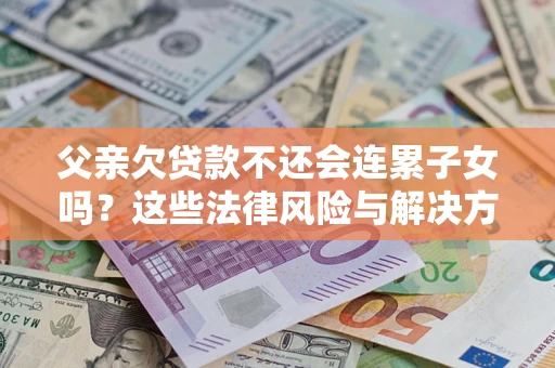 武汉父亲欠贷款不还会连累子女吗？这些法律风险与解决方法要早知道！