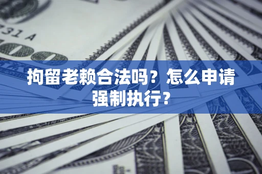 武汉拘留老赖合法吗？怎么申请强制执行？