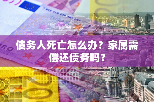 武汉债务人死亡怎么办？家属需偿还债务吗？
