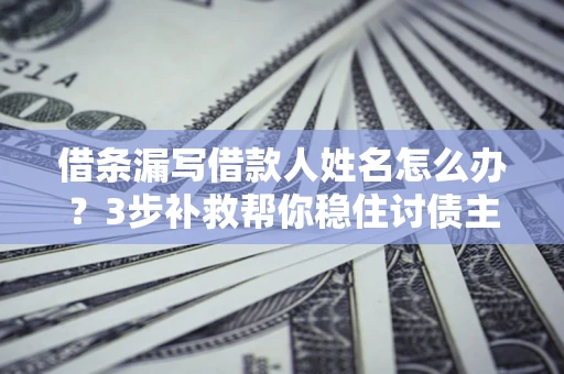 武汉借条漏写借款人姓名怎么办？3步补救帮你稳住讨债主动权
