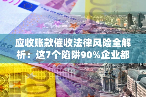 武汉应收账款催收法律风险全解析：这7个陷阱90%企业都踩过（含合规应对指南）