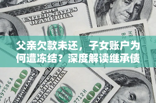武汉父亲欠款未还，子女账户为何遭冻结？深度解读继承债务迷局