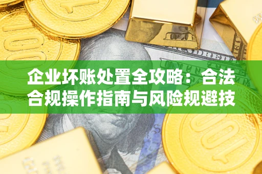 武汉企业坏账处置全攻略：合法合规操作指南与风险规避技巧解析