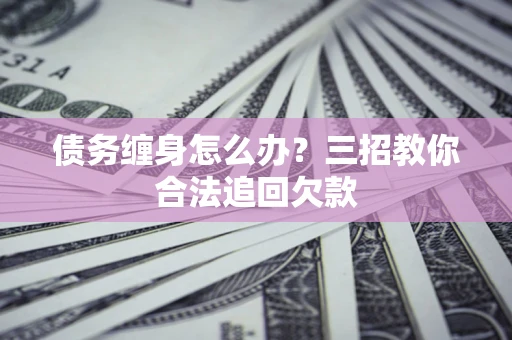 武汉债务缠身怎么办？三招教你合法追回欠款