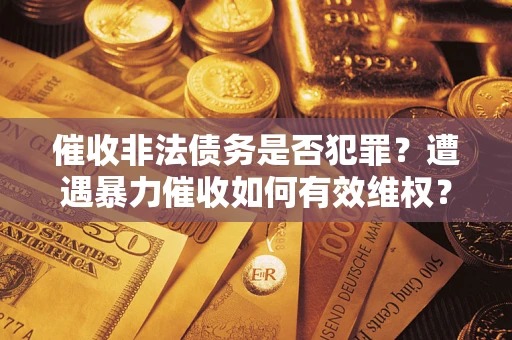 武汉催收非法债务是否犯罪?遭遇暴力催收如何有效维权? 武汉催收非法债务是否犯罪?遭遇暴力催收如何有效维权?