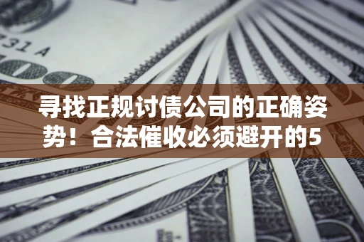 武汉寻找正规讨债公司的正确姿势！合法催收必须避开的5大雷区
