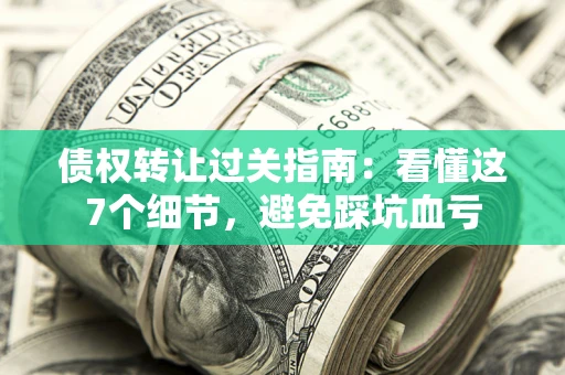 武汉债权转让过关指南：看懂这7个细节，避免踩坑血亏