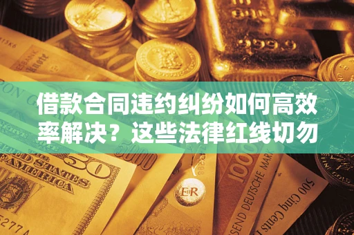 武汉借款合同违约纠纷如何高效率解决？这些法律红线切勿触碰