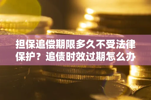 武汉担保追偿期限多久不受法律保护？追债时效过期怎么办？
