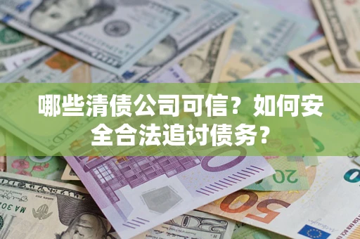 武汉哪些清债公司可信？如何安全合法追讨债务？