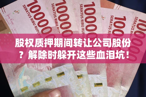 武汉股权质押期间转让公司股份？解除时躲开这些血泪坑！