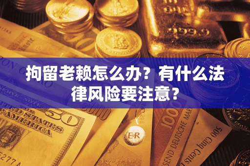 武汉拘留老赖怎么办？有什么法律风险要注意？