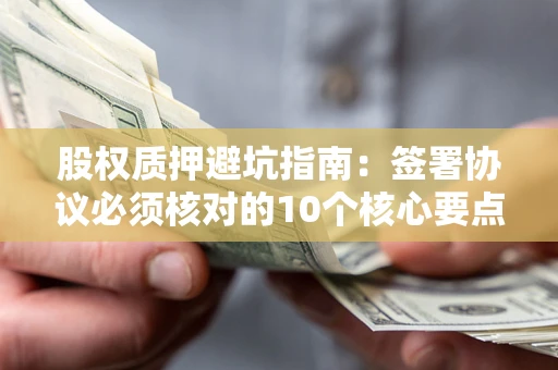 武汉股权质押避坑指南:签署协议必须核对的10个核心要点 武汉股权质押避坑指南:签署协议必须核对的10个核心要点